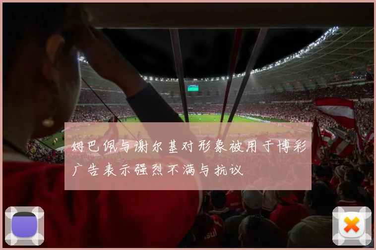 姆巴佩与谢尔基对形象被用于博彩广告表示强烈不满与抗议
