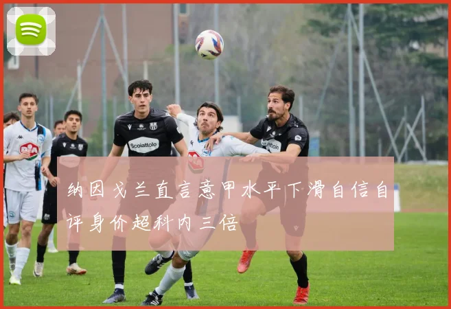 纳因戈兰直言意甲水平下滑自信自评身价超科内三倍
