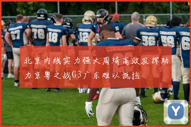 北京内线实力强大周琦高效发挥助力京粤之战G3广东难以抵挡