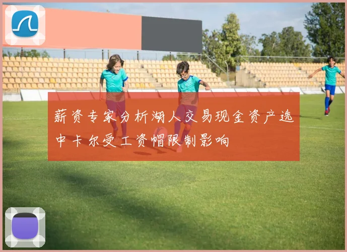 薪资专家分析湖人交易现金资产选中卡尔受工资帽限制影响
