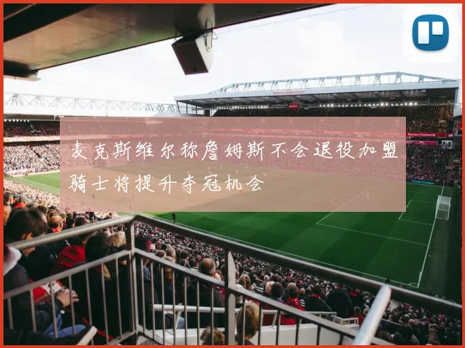 麦克斯维尔称詹姆斯不会退役加盟骑士将提升夺冠机会