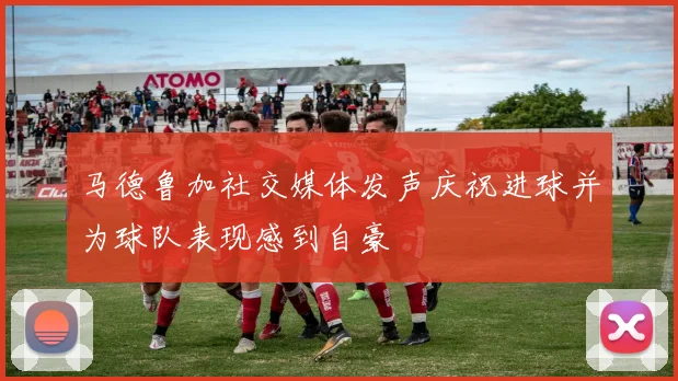 马德鲁加社交媒体发声庆祝进球并为球队表现感到自豪
