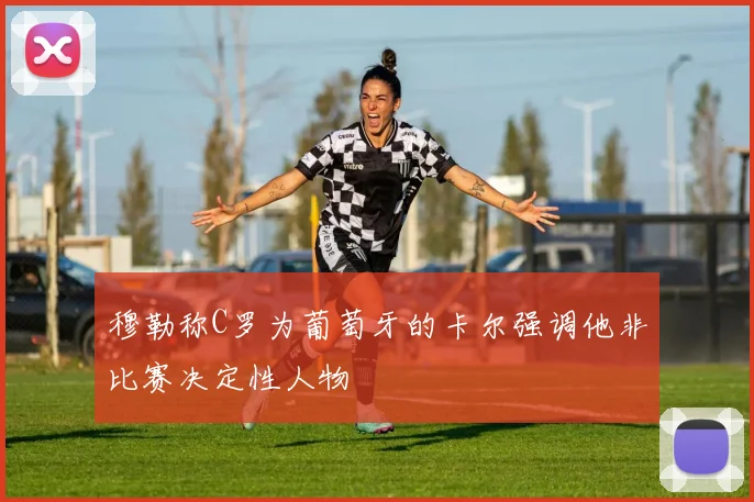 穆勒称C罗为葡萄牙的卡尔强调他非比赛决定性人物