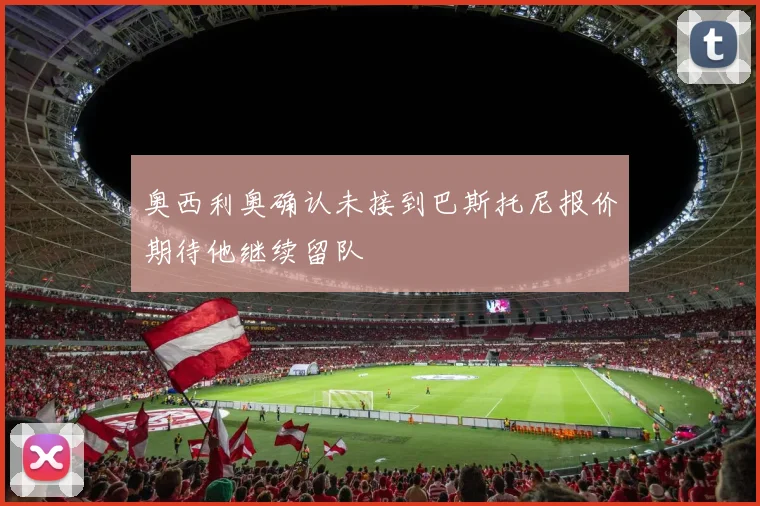 奥西利奥确认未接到巴斯托尼报价期待他继续留队