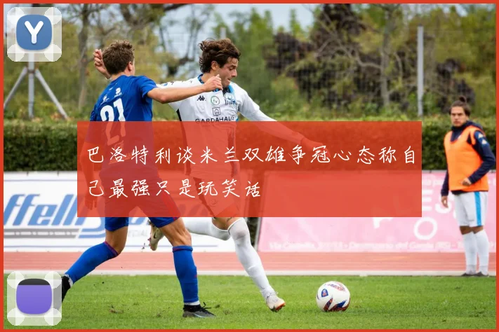 巴洛特利谈米兰双雄争冠心态称自己最强只是玩笑话