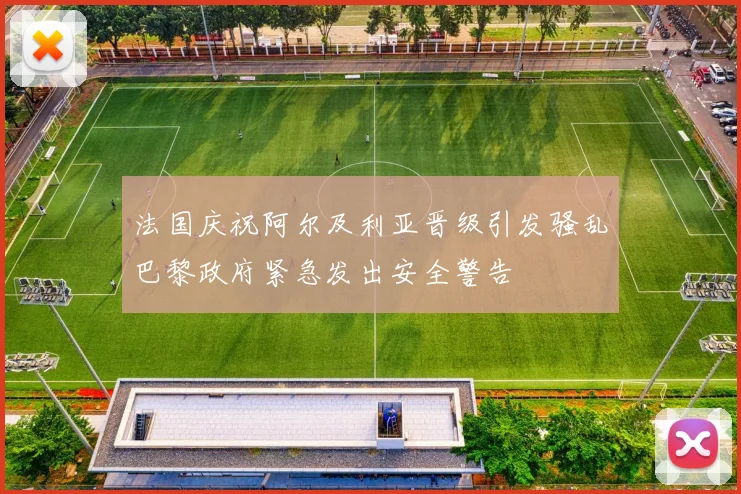 法国庆祝阿尔及利亚晋级引发骚乱巴黎政府紧急发出安全警告