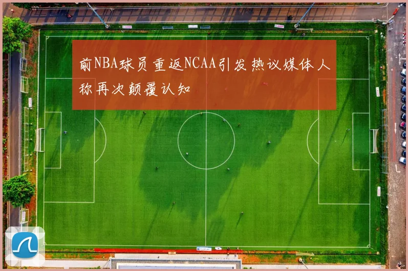 前NBA球员重返NCAA引发热议媒体人称再次颠覆认知