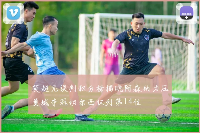 英超无误判积分榜揭晓阿森纳力压曼城夺冠切尔西仅列第14位