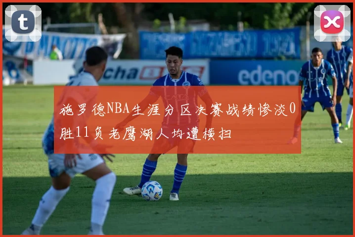 施罗德NBA生涯分区决赛战绩惨淡0胜11负老鹰湖人均遭横扫