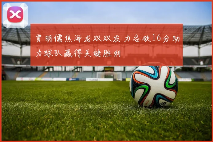 贾明儒焦海龙双双发力各砍16分助力球队赢得关键胜利