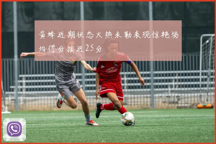 黄蜂近期状态火热米勒表现惊艳场均得分接近25分
