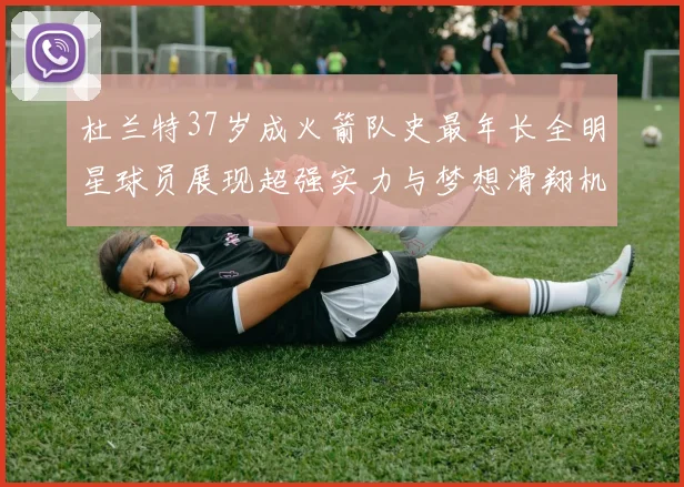 杜兰特37岁成火箭队史最年长全明星球员展现超强实力与梦想滑翔机般飞翔