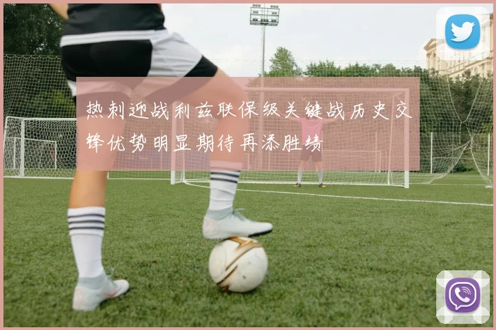热刺迎战利兹联保级关键战历史交锋优势明显期待再添胜绩