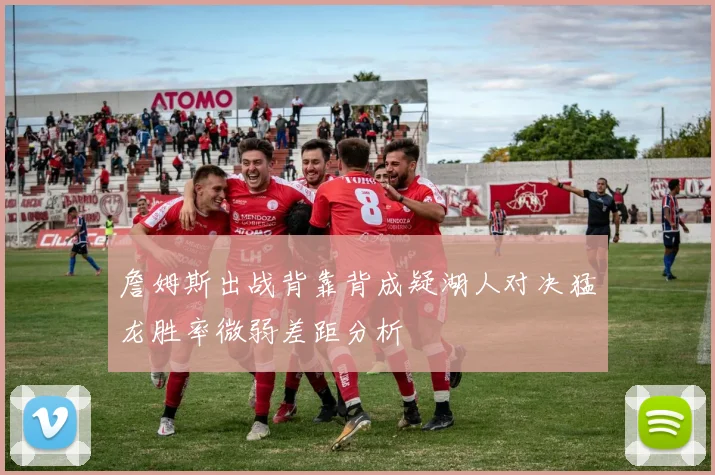 詹姆斯出战背靠背成疑湖人对决猛龙胜率微弱差距分析