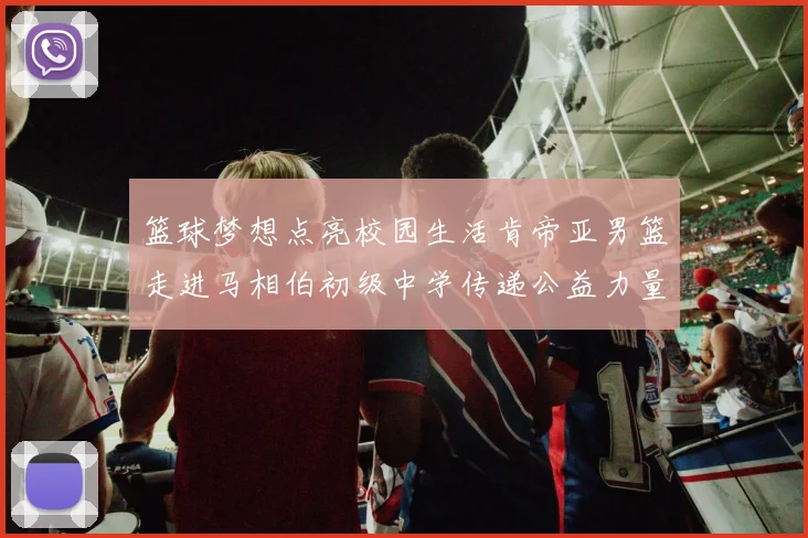 篮球梦想点亮校园生活肯帝亚男篮走进马相伯初级中学传递公益力量