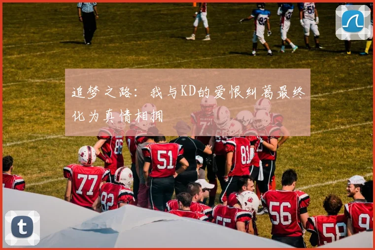 追梦之路：我与KD的爱恨纠葛最终化为真情相拥